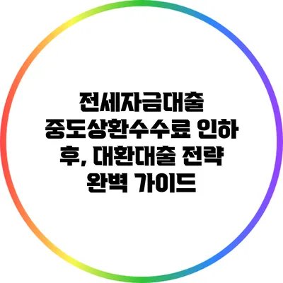전세자금대출 중도상환수수료 인하 후, 대환대출 전략 완벽 가이드
