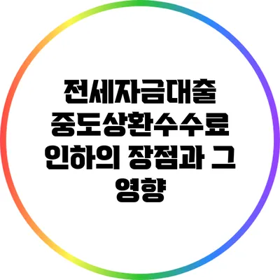 전세자금대출 중도상환수수료 인하의 장점과 그 영향