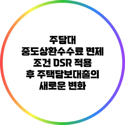 주담대 중도상환수수료 면제 조건: DSR 적용 후 주택담보대출의 새로운 변화