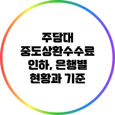 주담대 중도상환수수료 인하, 은행별 현황과 기준