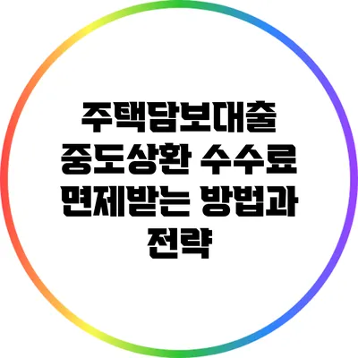 주택담보대출 중도상환 수수료 면제받는 방법과 전략