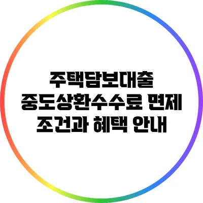 주택담보대출 중도상환수수료 면제 조건과 혜택 안내