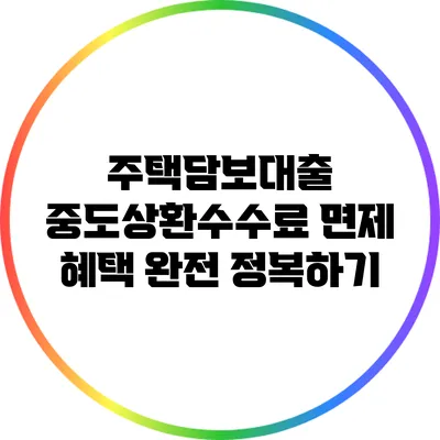 주택담보대출 중도상환수수료 면제 혜택 완전 정복하기