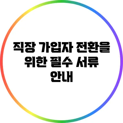 직장 가입자 전환을 위한 필수 서류 안내