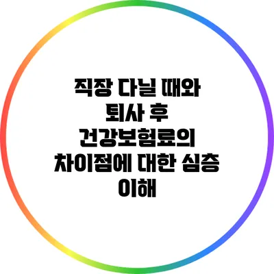 직장 다닐 때와 퇴사 후 건강보험료의 차이점에 대한 심층 이해
