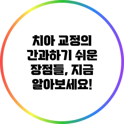 치아 교정의 간과하기 쉬운 장점들, 지금 알아보세요!