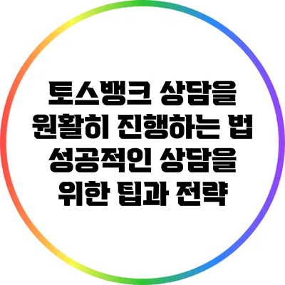 토스뱅크 상담을 원활히 진행하는 법: 성공적인 상담을 위한 팁과 전략