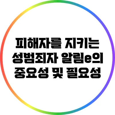 피해자를 지키는 성범죄자 알림e의 중요성 및 필요성