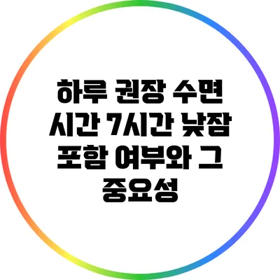 하루 권장 수면 시간 7시간: 낮잠 포함 여부와 그 중요성