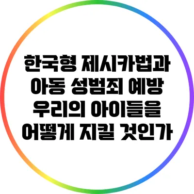 한국형 제시카법과 아동 성범죄 예방: 우리의 아이들을 어떻게 지킬 것인가?