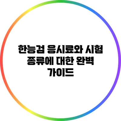 한능검 응시료와 시험 종류에 대한 완벽 가이드