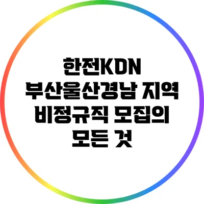 한전KDN 부산울산경남 지역 비정규직 모집의 모든 것