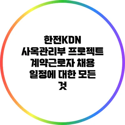 한전KDN 사옥관리부 프로젝트 계약근로자 채용 일정에 대한 모든 것