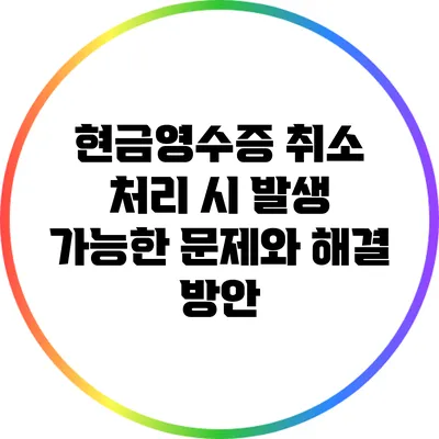 현금영수증 취소 처리 시 발생 가능한 문제와 해결 방안