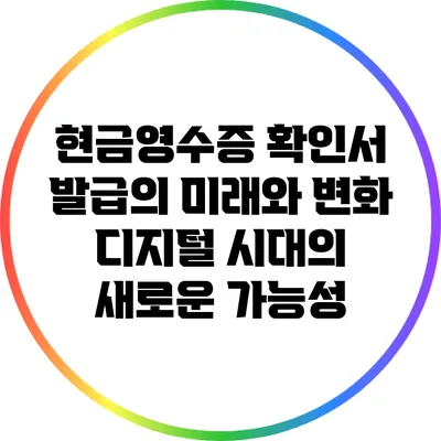 현금영수증 확인서 발급의 미래와 변화: 디지털 시대의 새로운 가능성