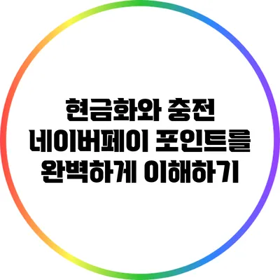 현금화와 충전: 네이버페이 포인트를 완벽하게 이해하기