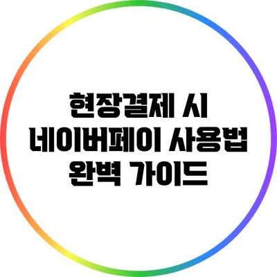 현장결제 시 네이버페이 사용법 완벽 가이드