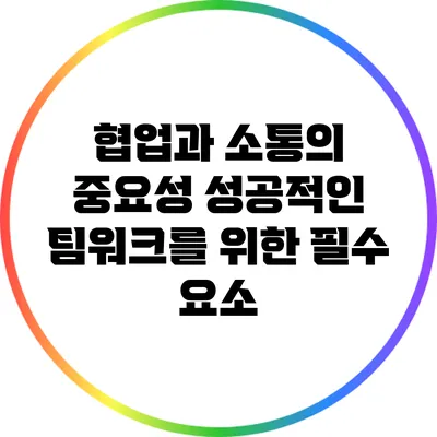 협업과 소통의 중요성: 성공적인 팀워크를 위한 필수 요소