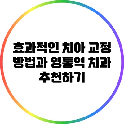 효과적인 치아 교정 방법과 영통역 치과 추천하기