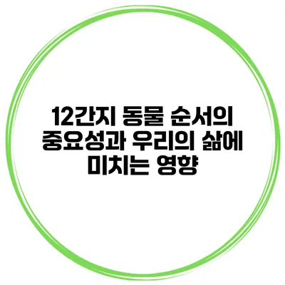 12간지 동물 순서의 중요성과 우리의 삶에 미치는 영향