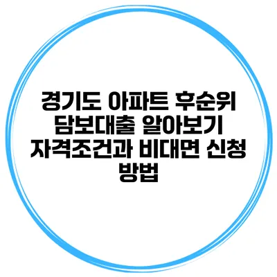 경기도 아파트 후순위 담보대출 알아보기: 자격조건과 비대면 신청 방법