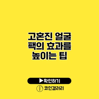 고혼진 얼굴 팩의 효과를 높이는 팁