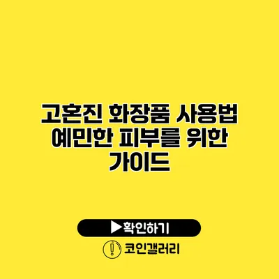 고혼진 화장품 사용법 예민한 피부를 위한 가이드