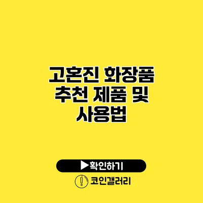 고혼진 화장품 추천 제품 및 사용법