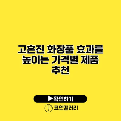 고혼진 화장품 효과를 높이는 가격별 제품 추천