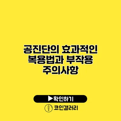 공진단의 효과적인 복용법과 부작용 주의사항