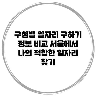 구청별 일자리 구하기 정보 비교: 서울에서 나의 적합한 일자리 찾기