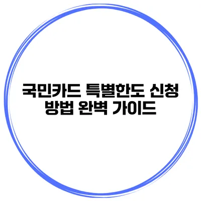 국민카드 특별한도 신청 방법 완벽 가이드