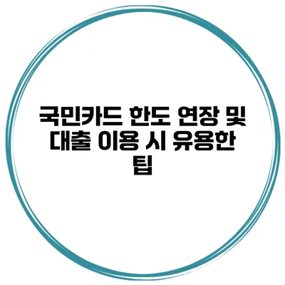국민카드 한도 연장 및 대출 이용 시 유용한 팁