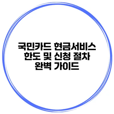 국민카드 현금서비스: 한도 및 신청 절차 완벽 가이드