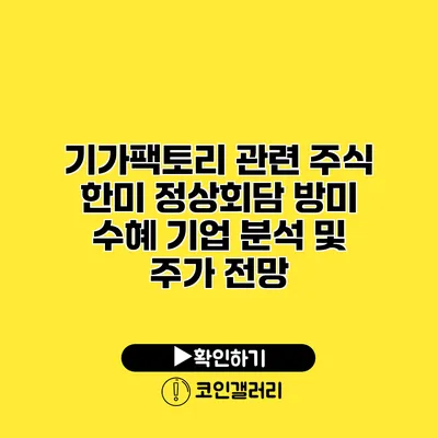 기가팩토리 관련 주식 한미 정상회담 방미 수혜 기업 분석 및 주가 전망