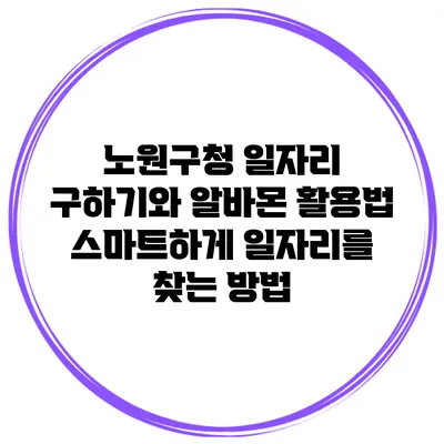 노원구청 일자리 구하기와 알바몬 활용법: 스마트하게 일자리를 찾는 방법