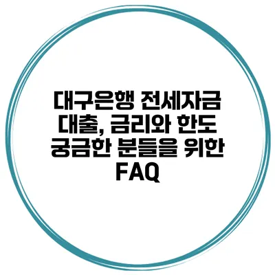대구은행 전세자금 대출, 금리와 한도 궁금한 분들을 위한 FAQ