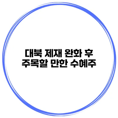 대북 제재 완화 후 주목할 만한 수혜주