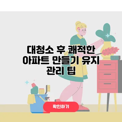 대청소 후 쾌적한 아파트 만들기 유지 관리 팁