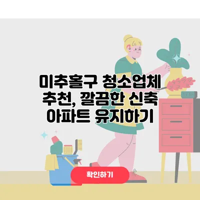미추홀구 청소업체 추천, 깔끔한 신축 아파트 유지하기