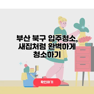 부산 북구 입주청소, 새집처럼 완벽하게 청소하기