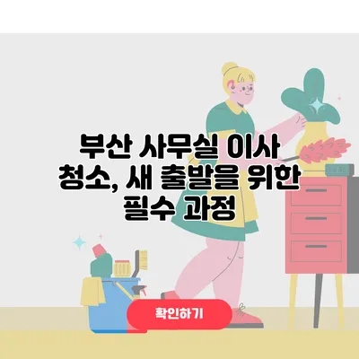 부산 사무실 이사 청소, 새 출발을 위한 필수 과정
