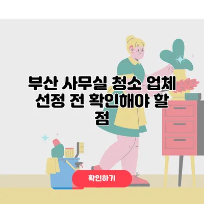 부산 사무실 청소 업체 선정 전 확인해야 할 점