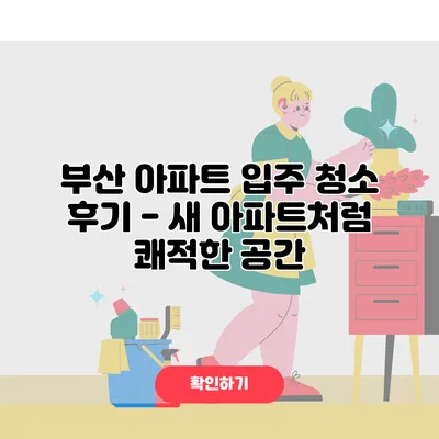 부산 아파트 입주 청소 후기 - 새 아파트처럼 쾌적한 공간