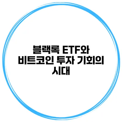 블랙록 ETF와 비트코인 투자 기회의 시대