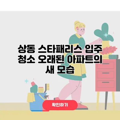 상동 스타패리스 입주 청소 오래된 아파트의 새 모습