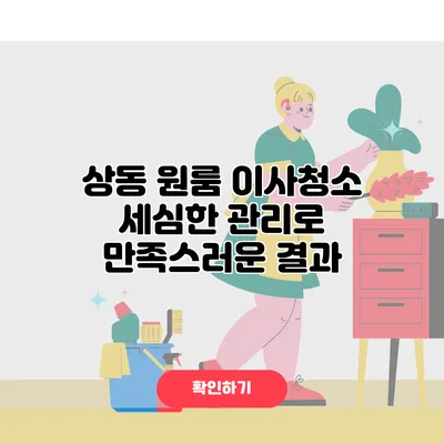 상동 원룸 이사청소 세심한 관리로 만족스러운 결과