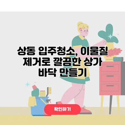 상동 입주청소, 이물질 제거로 깔끔한 상가 바닥 만들기