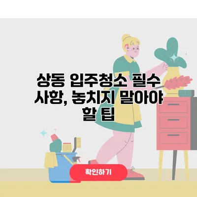 상동 입주청소 필수 사항, 놓치지 말아야 할 팁