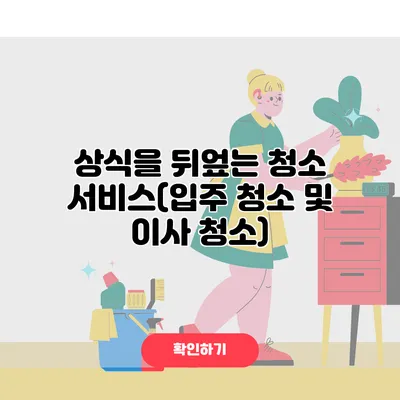상식을 뒤엎는 청소 서비스(입주 청소 및 이사 청소)